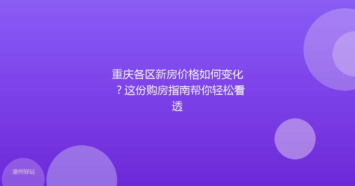重庆各区新房价格如何变化？这份购房指南帮你轻松看透