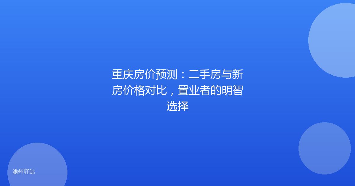 重庆房价预测：二手房与新房价格对比，置业者的明智选择