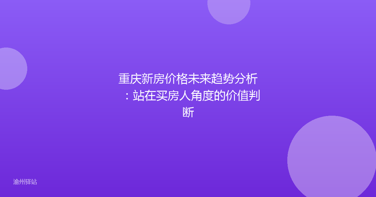 重庆新房价格未来趋势分析：站在买房人角度的价值判断
