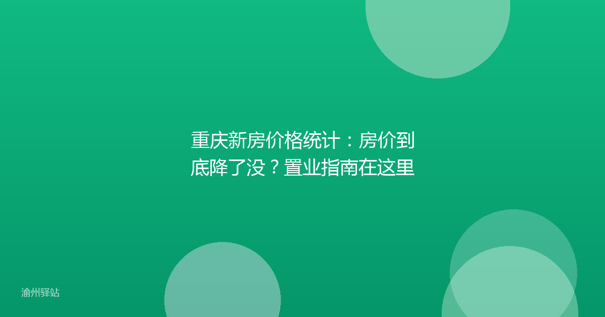 重庆新房价格统计:房价到底降了没?置业指南在这里