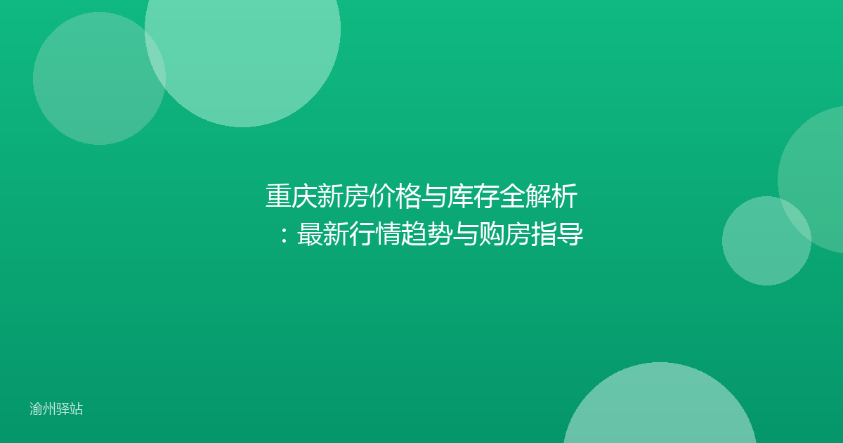 重庆新房价格与库存全解析：最新行情趋势与购房指导