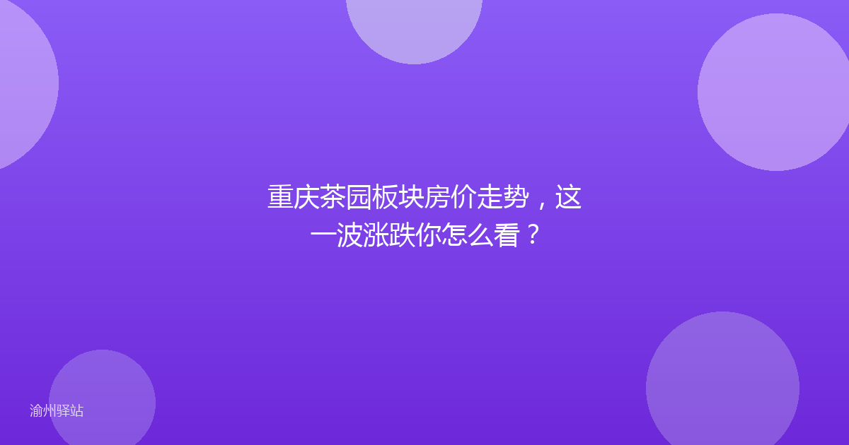 重庆茶园板块房价走势，这一波涨跌你怎么看？
