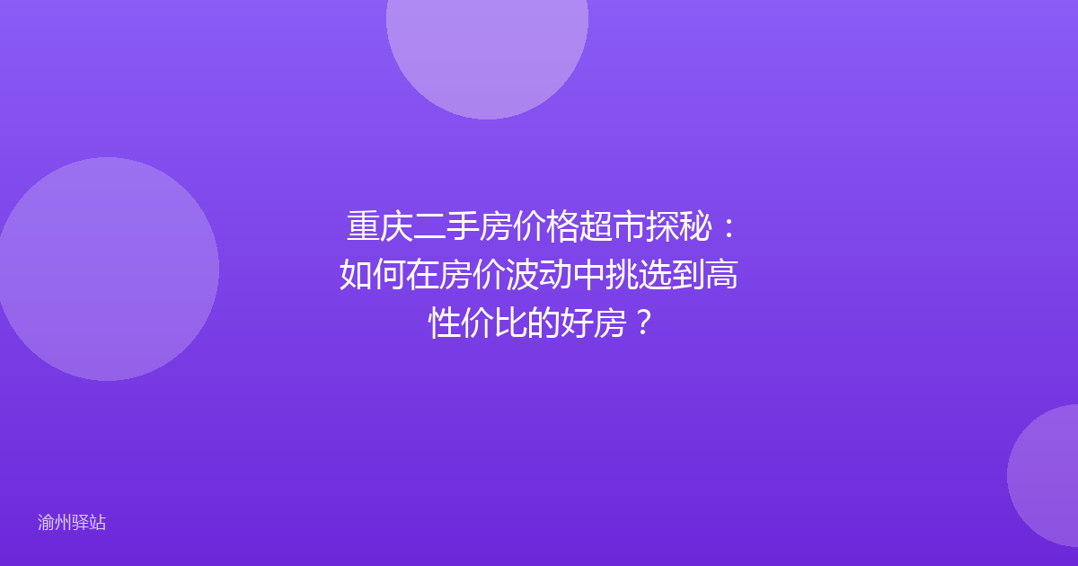 重庆二手房价格超市探秘：如何在房价波动中挑选到高性价比的好房？